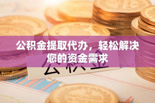 古镇公积金提取代办，轻松解决您的资金需求