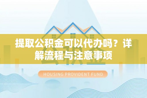 古镇提取公积金可以代办吗？详解流程与注意事项