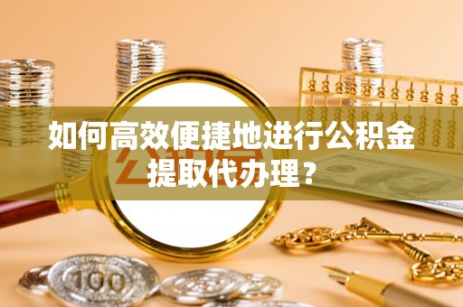 古镇如何高效便捷地进行公积金提取代办理？
