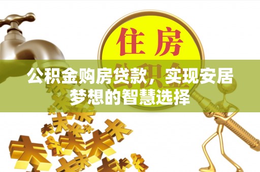 古镇公积金购房贷款，实现安居梦想的智慧选择