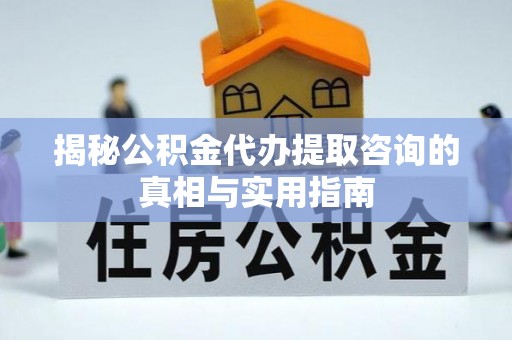 古镇揭秘公积金代办提取咨询的真相与实用指南