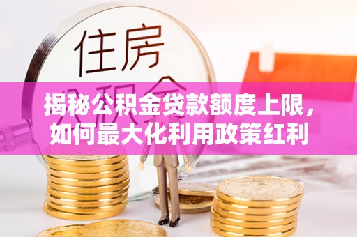 古镇揭秘公积金贷款额度上限，如何最大化利用政策红利