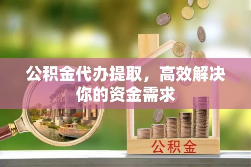 古镇公积金代办提取，高效解决你的资金需求