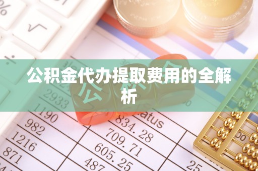 古镇公积金代办提取费用的全解析