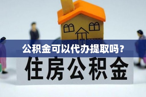 古镇公积金可以代办提取吗？
