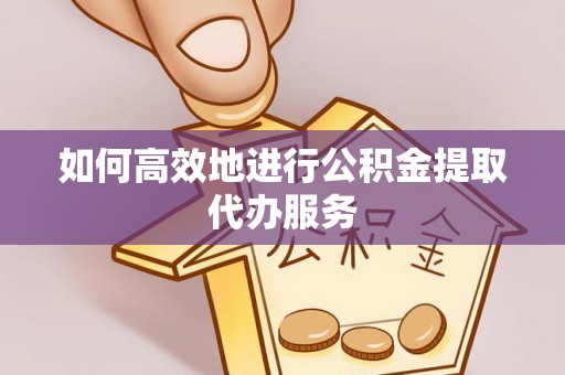 古镇如何高效地进行公积金提取代办服务