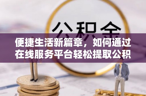古镇便捷生活新篇章，如何通过在线服务平台轻松提取公积金