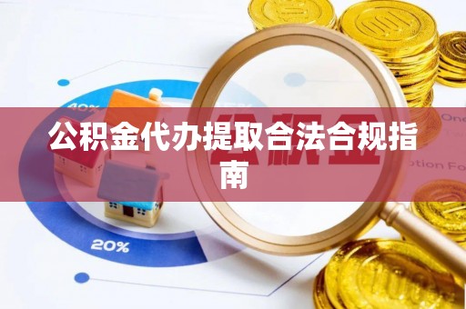 古镇公积金代办提取合法合规指南