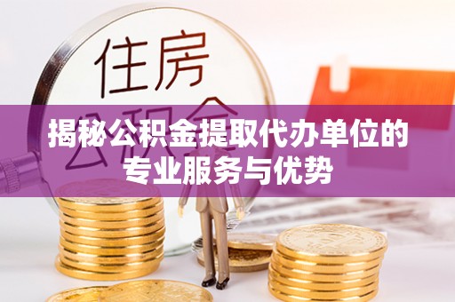 古镇揭秘公积金提取代办单位的专业服务与优势