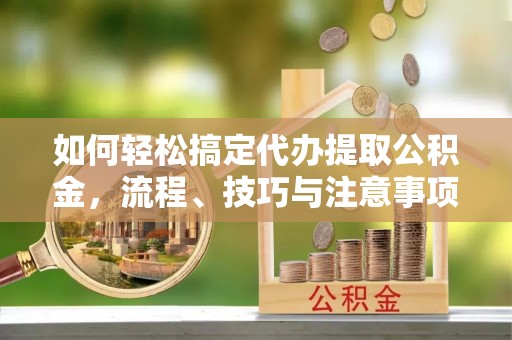 古镇如何轻松搞定代办提取公积金，流程、技巧与注意事项全解析