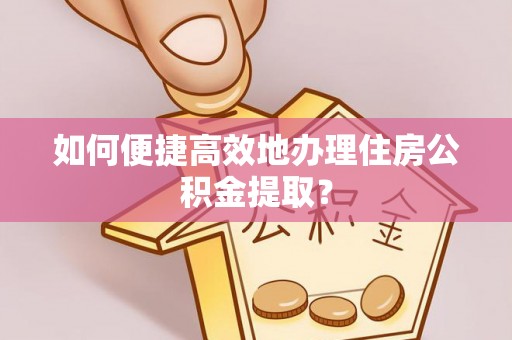古镇如何便捷高效地办理住房公积金提取？