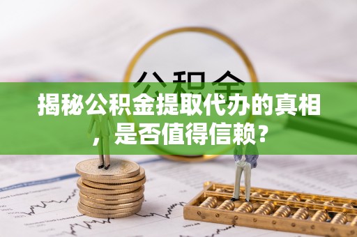 古镇揭秘公积金提取代办的真相，是否值得信赖？