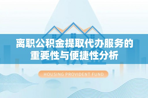 古镇离职公积金提取代办服务的重要性与便捷性分析