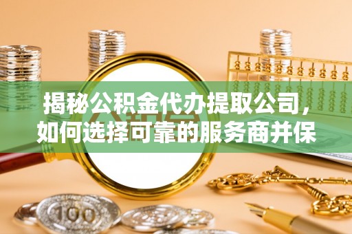 古镇揭秘公积金代办提取公司，如何选择可靠的服务商并保障个人权益