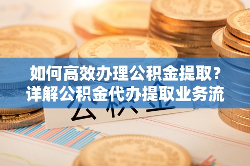 古镇如何高效办理公积金提取？详解公积金代办提取业务流程与优势