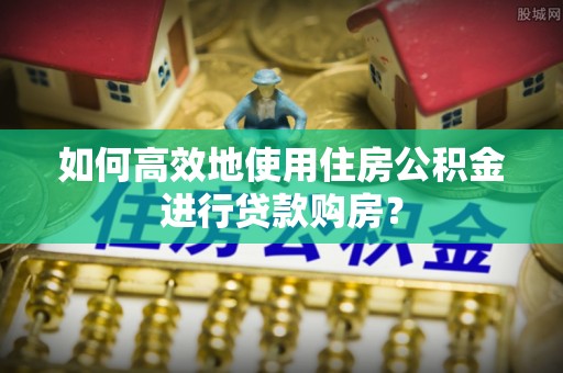 古镇如何高效地使用住房公积金进行贷款购房？