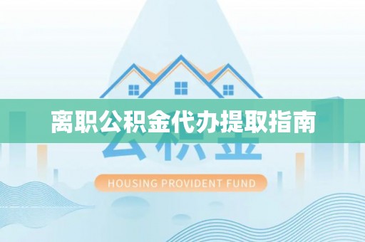 古镇离职公积金代办提取指南