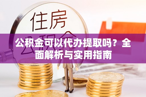 古镇公积金可以代办提取吗？全面解析与实用指南