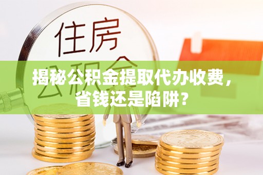 古镇揭秘公积金提取代办收费，省钱还是陷阱？