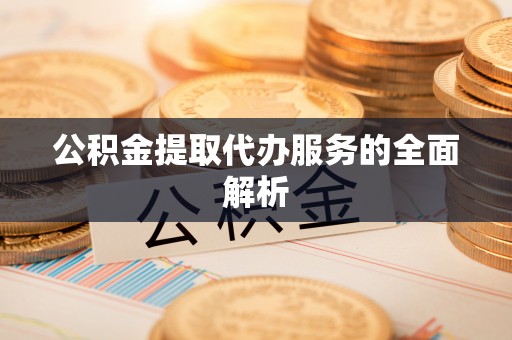 古镇公积金提取代办服务的全面解析