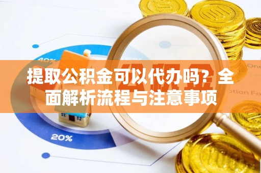 古镇提取公积金可以代办吗？全面解析流程与注意事项