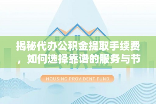古镇揭秘代办公积金提取手续费，如何选择靠谱的服务与节省成本
