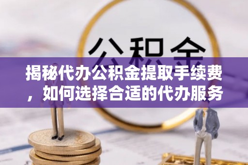古镇揭秘代办公积金提取手续费，如何选择合适的代办服务？