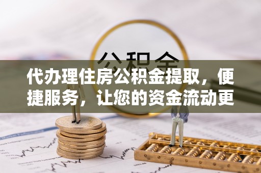 古镇代办理住房公积金提取，便捷服务，让您的资金流动更高效