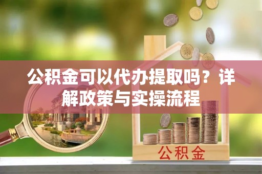 古镇公积金可以代办提取吗？详解政策与实操流程