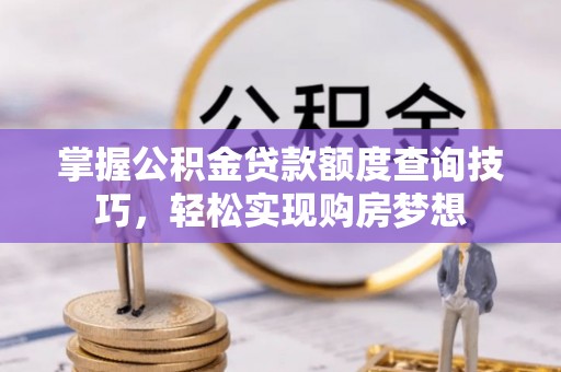 古镇掌握公积金贷款额度查询技巧，轻松实现购房梦想