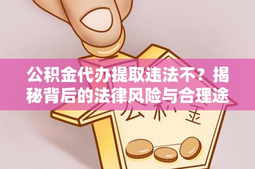 古镇公积金代办提取违法不？揭秘背后的法律风险与合理途径