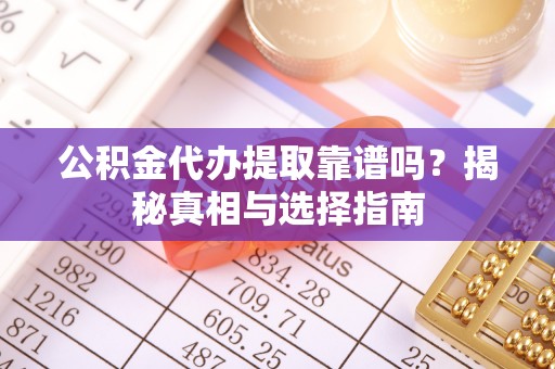 古镇公积金代办提取靠谱吗？揭秘真相与选择指南