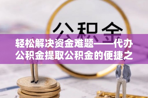 古镇轻松解决资金难题——代办公积金提取公积金的便捷之道