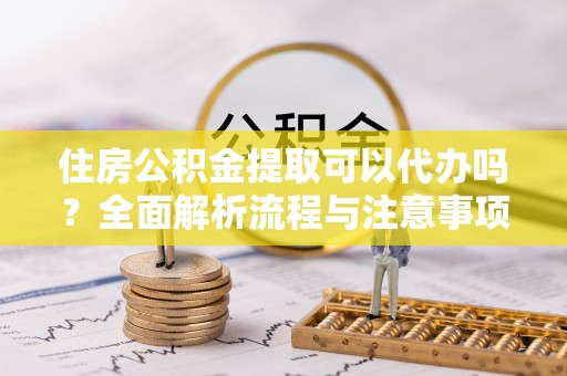 古镇住房公积金提取可以代办吗？全面解析流程与注意事项