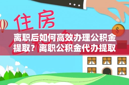 古镇离职后如何高效办理公积金提取？离职公积金代办提取全攻略