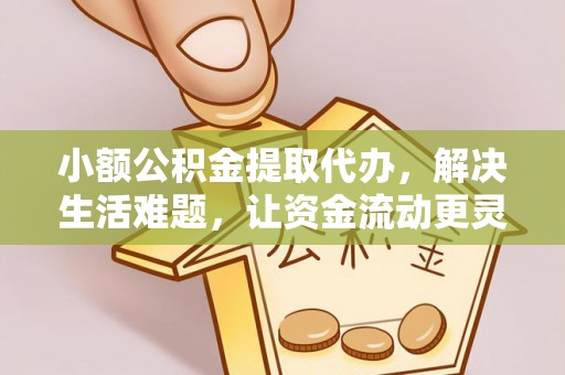 古镇小额公积金提取代办，解决生活难题，让资金流动更灵活
