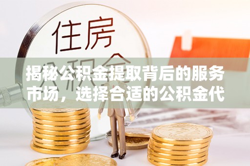 古镇揭秘公积金提取背后的服务市场，选择合适的公积金代办提取公司是关键