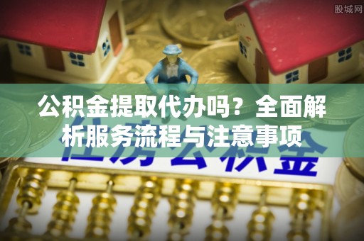 古镇公积金提取代办吗？全面解析服务流程与注意事项