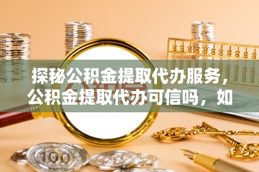 古镇探秘公积金提取代办服务，公积金提取代办可信吗，如何选择靠谱平台？