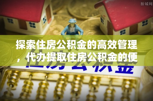 古镇探索住房公积金的高效管理，代办提取住房公积金的便利与注意事项