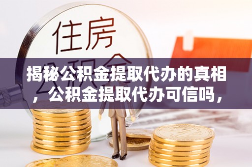 古镇揭秘公积金提取代办的真相，公积金提取代办可信吗，如何选择靠谱服务？
